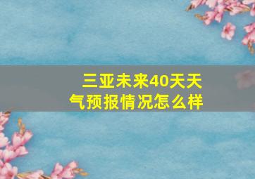 三亚未来40天天气预报情况怎么样