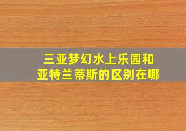 三亚梦幻水上乐园和亚特兰蒂斯的区别在哪