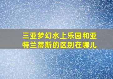 三亚梦幻水上乐园和亚特兰蒂斯的区别在哪儿