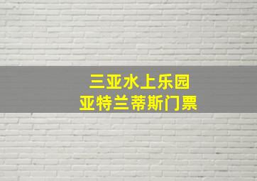 三亚水上乐园亚特兰蒂斯门票