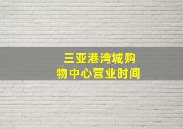 三亚港湾城购物中心营业时间