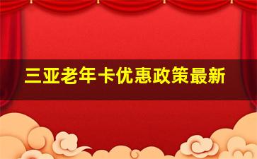 三亚老年卡优惠政策最新