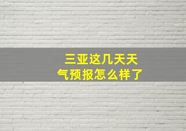 三亚这几天天气预报怎么样了