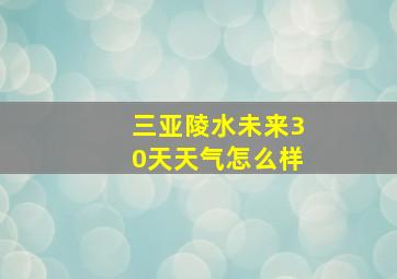 三亚陵水未来30天天气怎么样