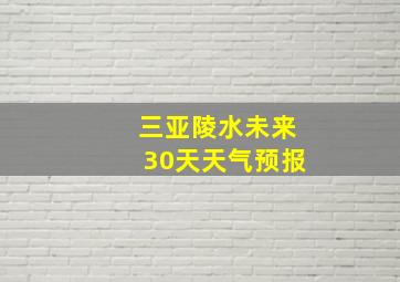 三亚陵水未来30天天气预报