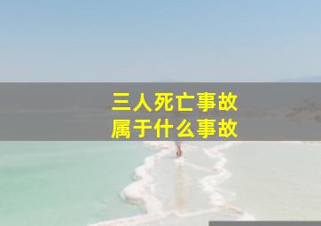 三人死亡事故属于什么事故