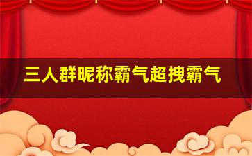 三人群昵称霸气超拽霸气