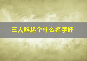 三人群起个什么名字好