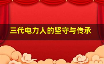 三代电力人的坚守与传承