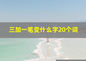 三加一笔变什么字20个词