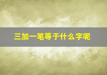 三加一笔等于什么字呢