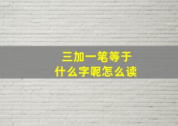 三加一笔等于什么字呢怎么读