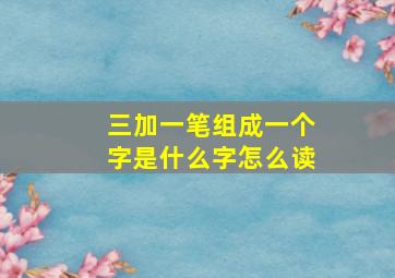 三加一笔组成一个字是什么字怎么读