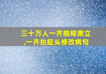 三十万人一齐脱帽肃立,一齐抬起头修改病句