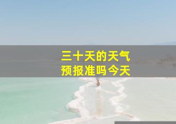 三十天的天气预报准吗今天