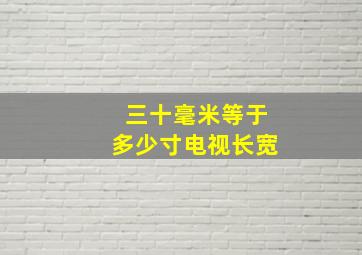 三十毫米等于多少寸电视长宽