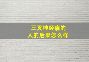 三叉神经痛的人的后果怎么样