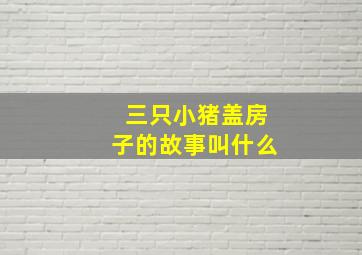 三只小猪盖房子的故事叫什么