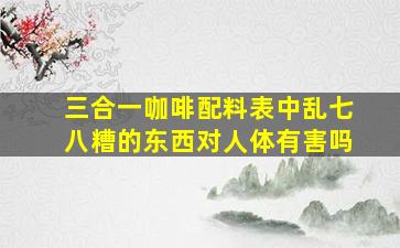 三合一咖啡配料表中乱七八糟的东西对人体有害吗