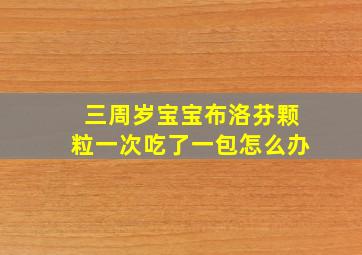 三周岁宝宝布洛芬颗粒一次吃了一包怎么办