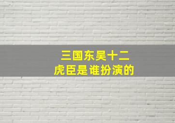 三国东吴十二虎臣是谁扮演的