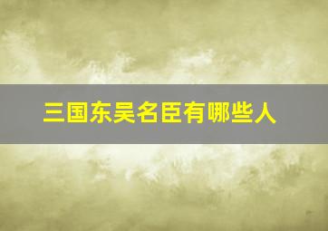 三国东吴名臣有哪些人