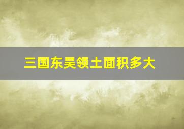 三国东吴领土面积多大