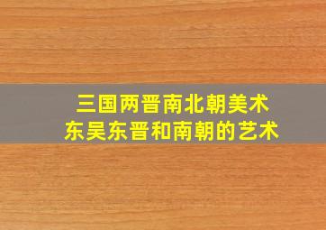 三国两晋南北朝美术东吴东晋和南朝的艺术