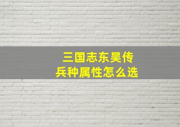 三国志东吴传兵种属性怎么选