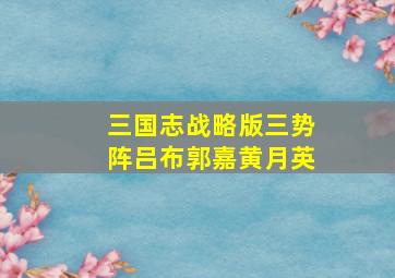 三国志战略版三势阵吕布郭嘉黄月英