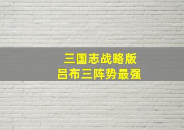 三国志战略版吕布三阵势最强