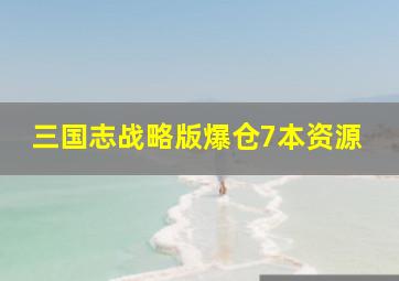 三国志战略版爆仓7本资源