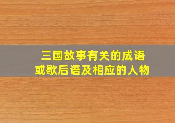 三国故事有关的成语或歇后语及相应的人物