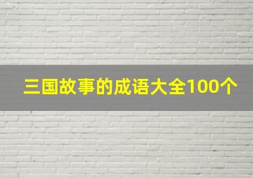 三国故事的成语大全100个