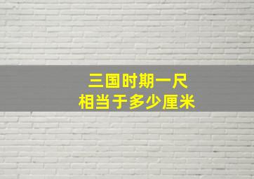 三国时期一尺相当于多少厘米