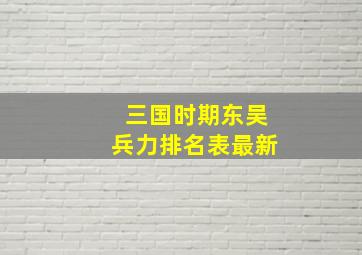 三国时期东吴兵力排名表最新