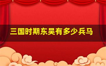 三国时期东吴有多少兵马