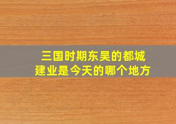 三国时期东吴的都城建业是今天的哪个地方