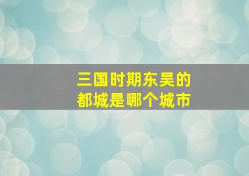 三国时期东吴的都城是哪个城市