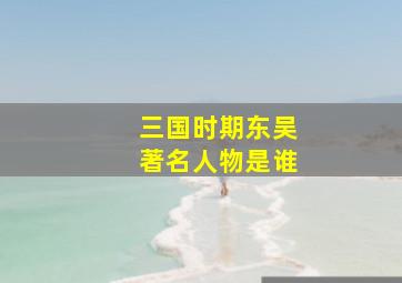 三国时期东吴著名人物是谁