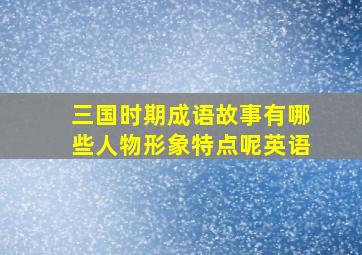 三国时期成语故事有哪些人物形象特点呢英语