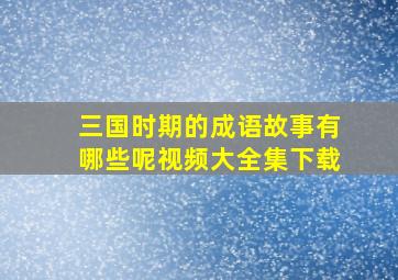 三国时期的成语故事有哪些呢视频大全集下载