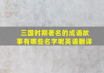 三国时期著名的成语故事有哪些名字呢英语翻译