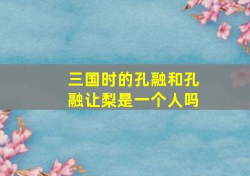 三国时的孔融和孔融让梨是一个人吗