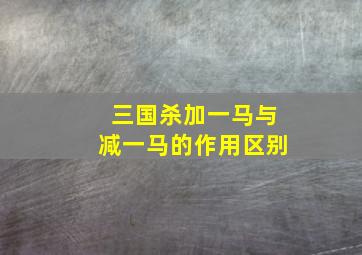 三国杀加一马与减一马的作用区别