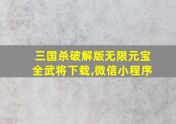 三国杀破解版无限元宝全武将下载,微信小程序