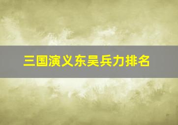 三国演义东吴兵力排名