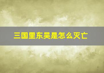 三国里东吴是怎么灭亡