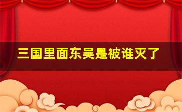 三国里面东吴是被谁灭了