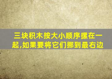 三块积木按大小顺序摞在一起,如果要将它们挪到最右边